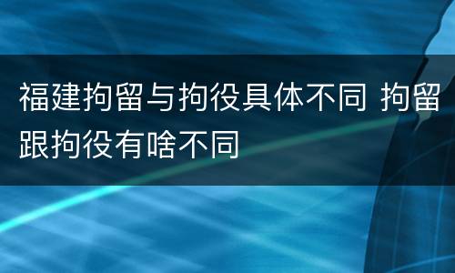 福建拘留与拘役具体不同 拘留跟拘役有啥不同