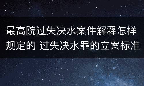 最高院过失决水案件解释怎样规定的 过失决水罪的立案标准