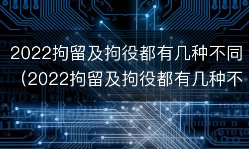 2022拘留及拘役都有几种不同（2022拘留及拘役都有几种不同的）