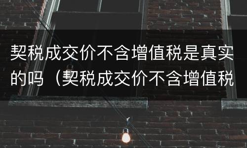 契税成交价不含增值税是真实的吗（契税成交价不含增值税是真实的吗）