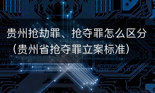 贵州抢劫罪、抢夺罪怎么区分（贵州省抢夺罪立案标准）