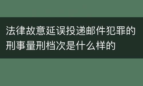 法律故意延误投递邮件犯罪的刑事量刑档次是什么样的