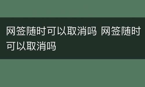 网签随时可以取消吗 网签随时可以取消吗