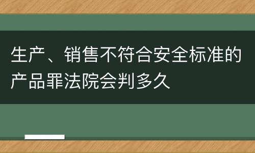 生产、销售不符合安全标准的产品罪法院会判多久