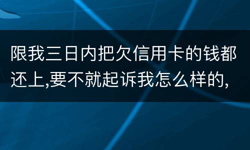 限我三日内把欠信用卡的钱都还上,要不就起诉我怎么样的,可我现在还不了,怎么办