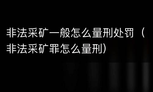 非法采矿一般怎么量刑处罚（非法采矿罪怎么量刑）