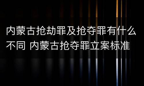 内蒙古抢劫罪及抢夺罪有什么不同 内蒙古抢夺罪立案标准