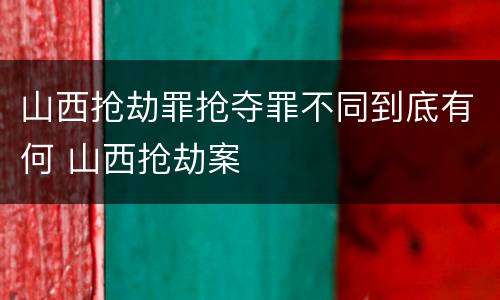 山西抢劫罪抢夺罪不同到底有何 山西抢劫案