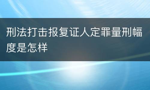 刑法打击报复证人定罪量刑幅度是怎样