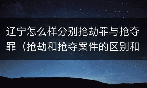 辽宁怎么样分别抢劫罪与抢夺罪（抢劫和抢夺案件的区别和联系）