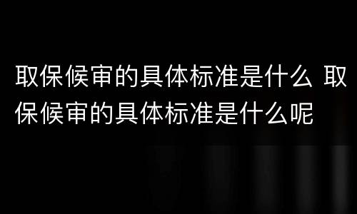 取保候审的具体标准是什么 取保候审的具体标准是什么呢