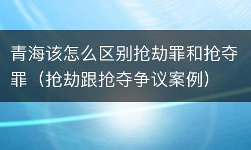 青海该怎么区别抢劫罪和抢夺罪（抢劫跟抢夺争议案例）