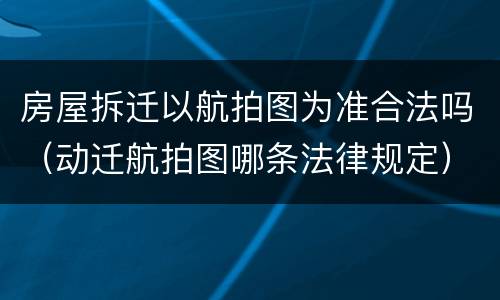 房屋拆迁以航拍图为准合法吗（动迁航拍图哪条法律规定）