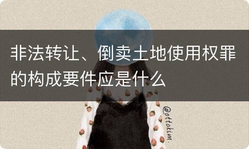 非法转让、倒卖土地使用权罪的构成要件应是什么