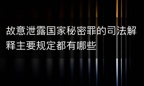 故意泄露国家秘密罪的司法解释主要规定都有哪些