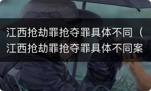江西抢劫罪抢夺罪具体不同（江西抢劫罪抢夺罪具体不同案件）