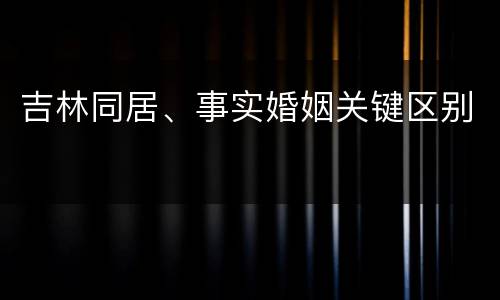 吉林同居、事实婚姻关键区别