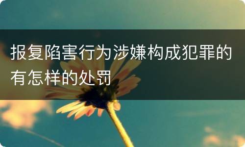 报复陷害行为涉嫌构成犯罪的有怎样的处罚