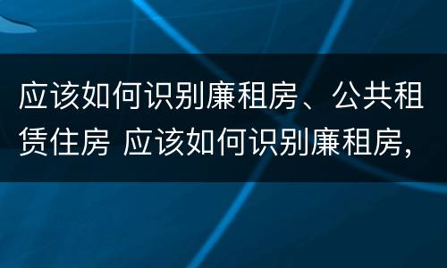 应该如何识别廉租房、公共租赁住房 应该如何识别廉租房,公共租赁住房的标准