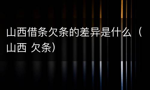 山西借条欠条的差异是什么（山西 欠条）