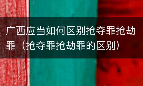 广西应当如何区别抢夺罪抢劫罪（抢夺罪抢劫罪的区别）