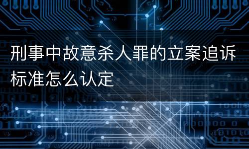 刑事中故意杀人罪的立案追诉标准怎么认定