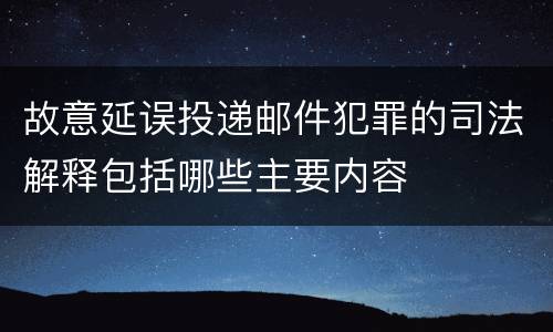 故意延误投递邮件犯罪的司法解释包括哪些主要内容