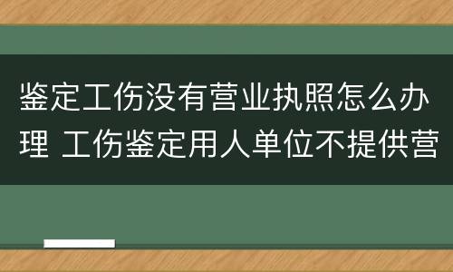 鉴定工伤没有营业执照怎么办理 工伤鉴定用人单位不提供营业执照怎么办