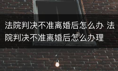 法院判决不准离婚后怎么办 法院判决不准离婚后怎么办理