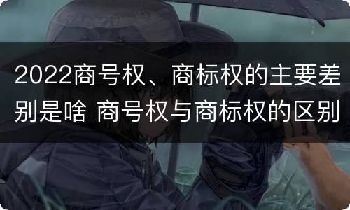 2022商号权、商标权的主要差别是啥 商号权与商标权的区别