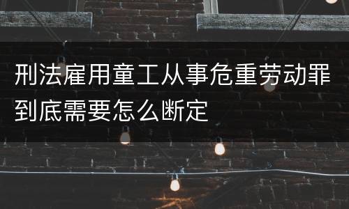 刑法雇用童工从事危重劳动罪到底需要怎么断定