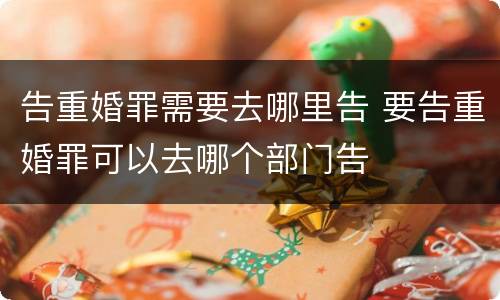 告重婚罪需要去哪里告 要告重婚罪可以去哪个部门告