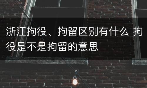 浙江拘役、拘留区别有什么 拘役是不是拘留的意思