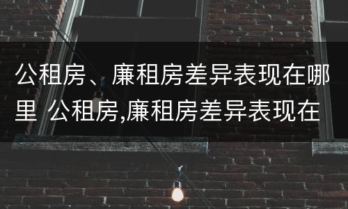 公租房、廉租房差异表现在哪里 公租房,廉租房差异表现在哪里呢