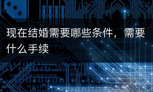 现在结婚需要哪些条件，需要什么手续