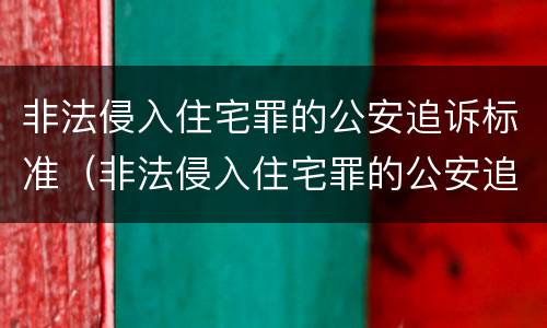 非法侵入住宅罪的公安追诉标准（非法侵入住宅罪的公安追诉标准是什么）