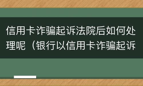 信用卡诈骗起诉法院后如何处理呢（银行以信用卡诈骗起诉）