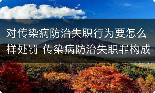 对传染病防治失职行为要怎么样处罚 传染病防治失职罪构成要件