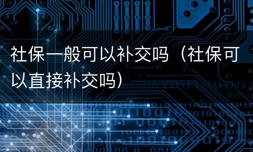 社保一般可以补交吗（社保可以直接补交吗）