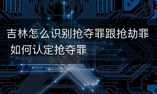 吉林怎么识别抢夺罪跟抢劫罪 如何认定抢夺罪