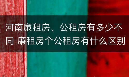 河南廉租房、公租房有多少不同 廉租房个公租房有什么区别