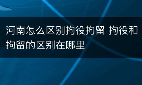 河南怎么区别拘役拘留 拘役和拘留的区别在哪里