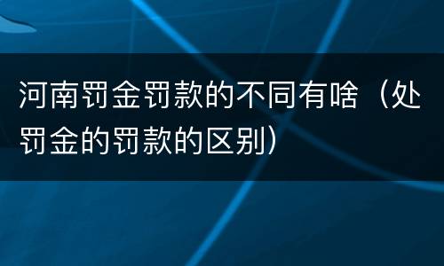 河南罚金罚款的不同有啥（处罚金的罚款的区别）