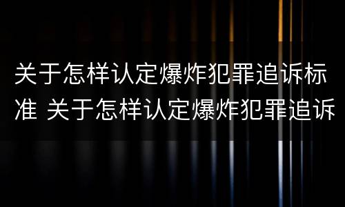 关于怎样认定爆炸犯罪追诉标准 关于怎样认定爆炸犯罪追诉标准的通知