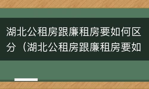 湖北公租房跟廉租房要如何区分（湖北公租房跟廉租房要如何区分呢）