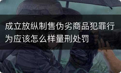 成立放纵制售伪劣商品犯罪行为应该怎么样量刑处罚