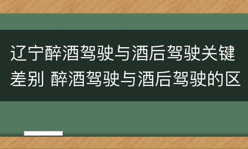 辽宁醉酒驾驶与酒后驾驶关键差别 醉酒驾驶与酒后驾驶的区别