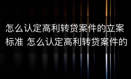 怎么认定高利转贷案件的立案标准 怎么认定高利转贷案件的立案标准是