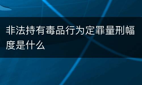 非法持有毒品行为定罪量刑幅度是什么