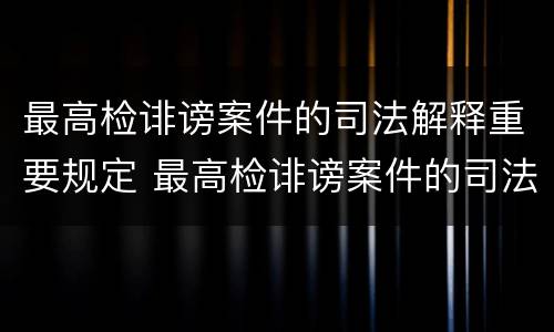 最高检诽谤案件的司法解释重要规定 最高检诽谤案件的司法解释重要规定是